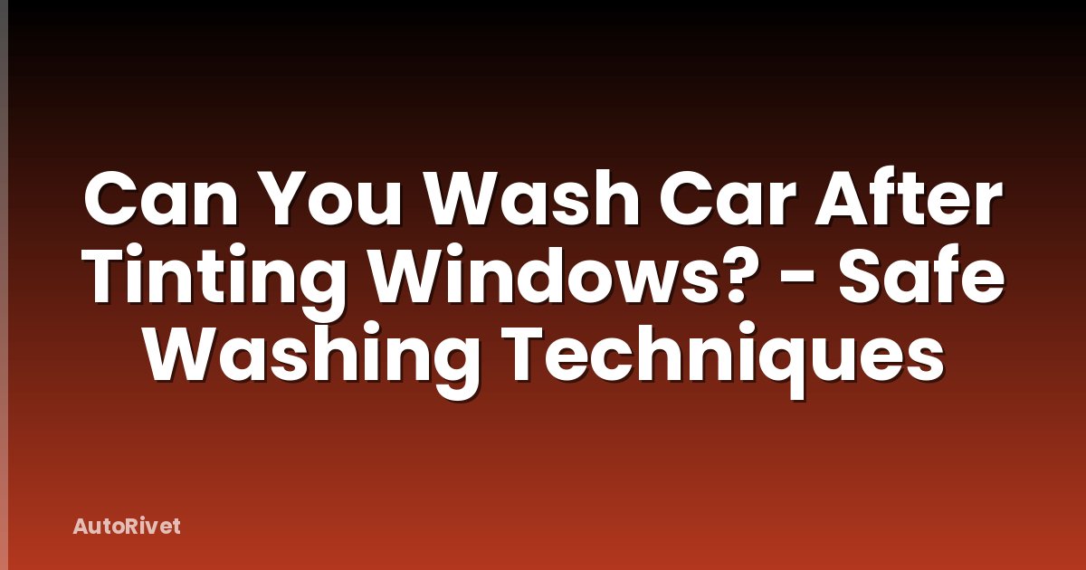 Can You Wash Car After Tinting Windows? - Safe Washing Techniques