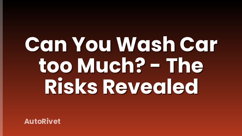 Can You Wash Car too Much? - The Risks Revealed