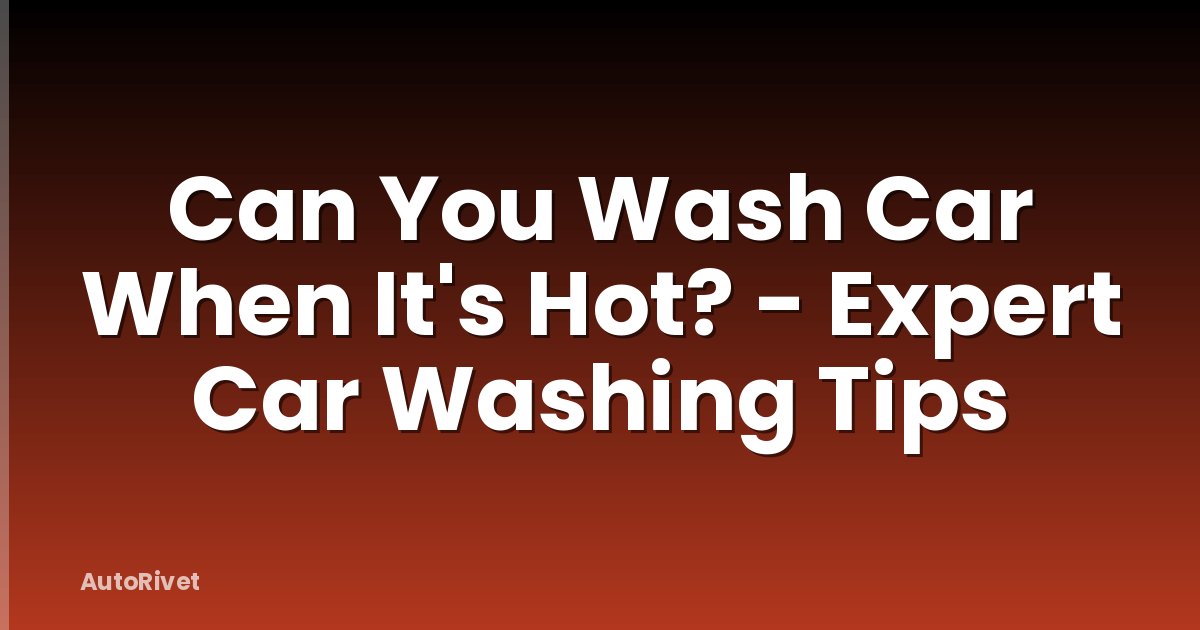 Can You Wash Car When It's Hot? - Expert Car Washing Tips