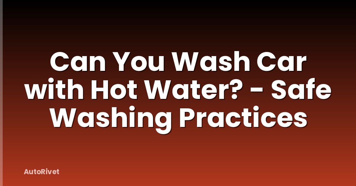 Can You Wash Car with Hot Water? - Safe Washing Practices