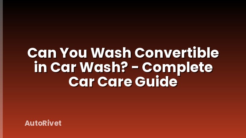 Can You Wash Convertible in Car Wash? - Complete Car Care Guide