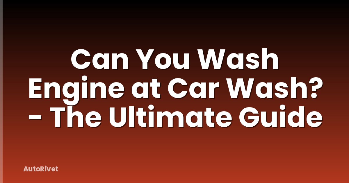 Can You Wash Engine at Car Wash? - The Ultimate Guide
