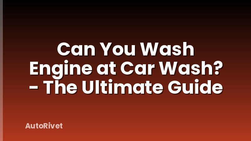 Can You Wash Engine at Car Wash? - The Ultimate Guide