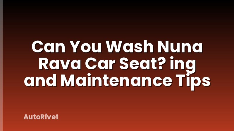 Can You Wash Nuna Rava Car Seat? ing and Maintenance Tips
