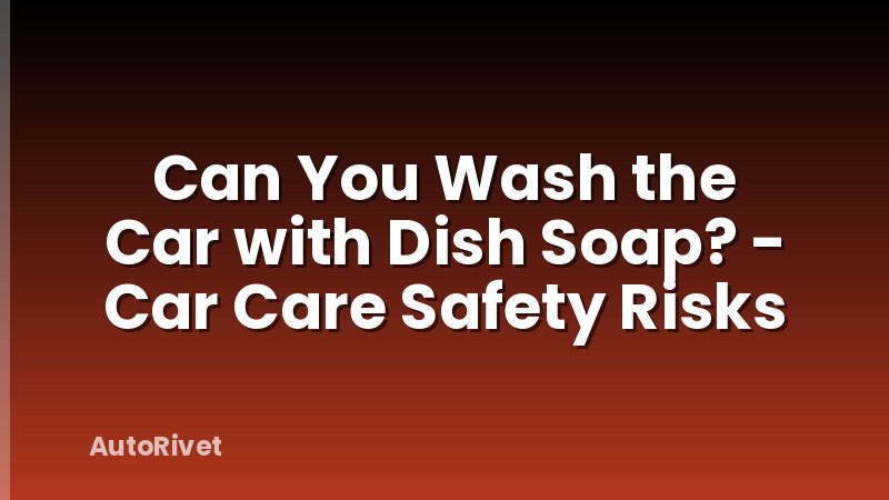Can You Wash the Car with Dish Soap? - Car Care Safety Risks