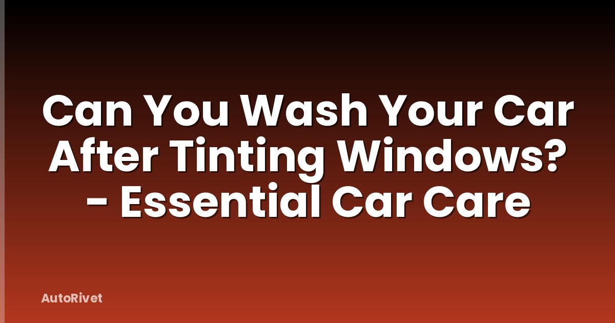Can You Wash Your Car After Tinting Windows? - Essential Car Care