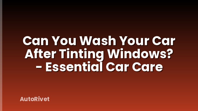 Can You Wash Your Car After Tinting Windows? - Essential Car Care