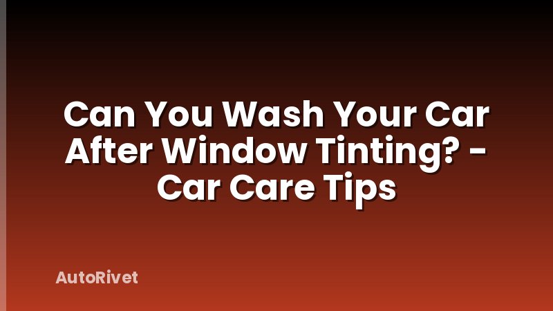 Can You Wash Your Car After Window Tinting? - Car Care Tips