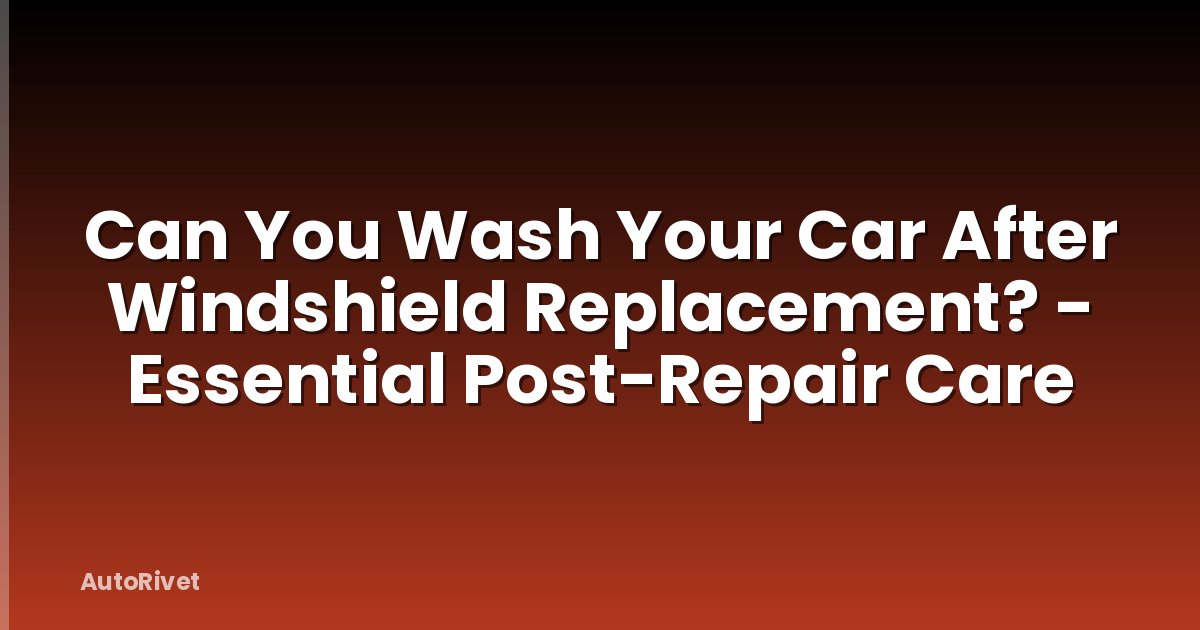 Can You Wash Your Car After Windshield Replacement? - Essential Post-Repair Care
