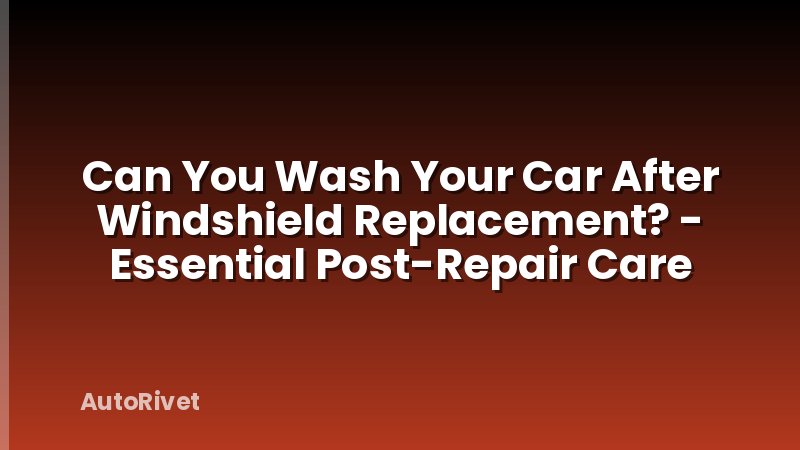 Can You Wash Your Car After Windshield Replacement? - Essential Post-Repair Care