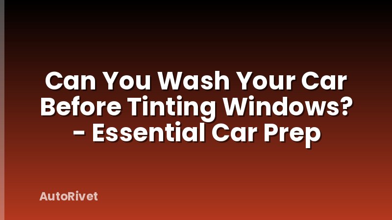 Can You Wash Your Car Before Tinting Windows? - Essential Car Prep