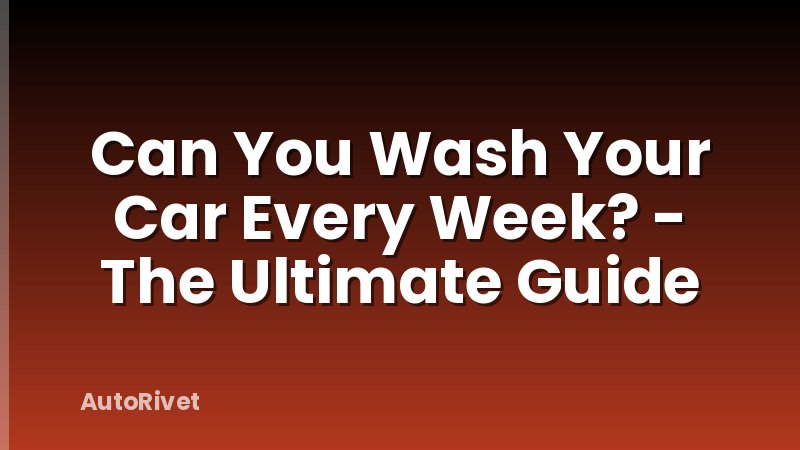 Can You Wash Your Car Every Week? - The Ultimate Guide