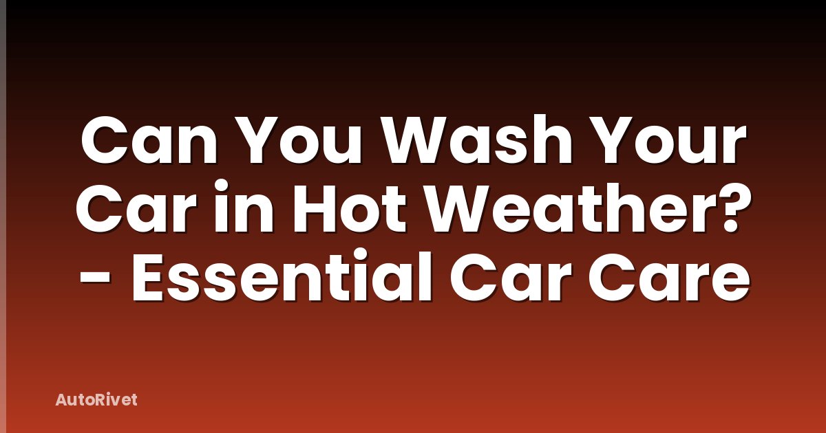Can You Wash Your Car in Hot Weather? - Essential Car Care