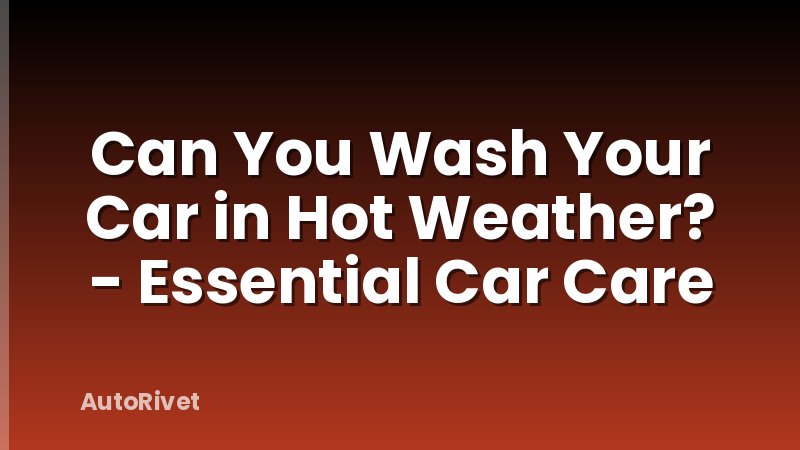 Can You Wash Your Car in Hot Weather? - Essential Car Care