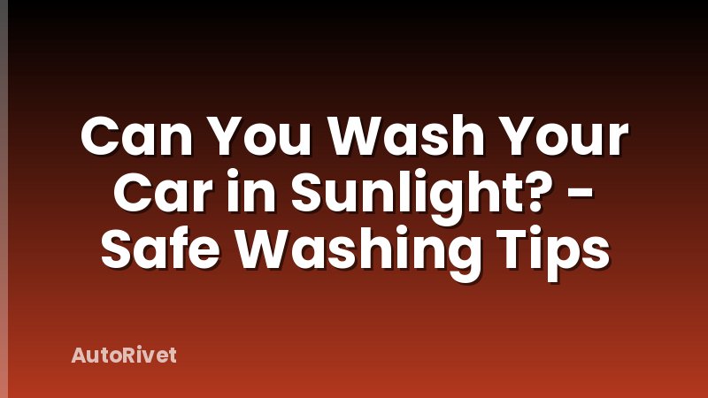 Can You Wash Your Car in Sunlight? - Safe Washing Tips