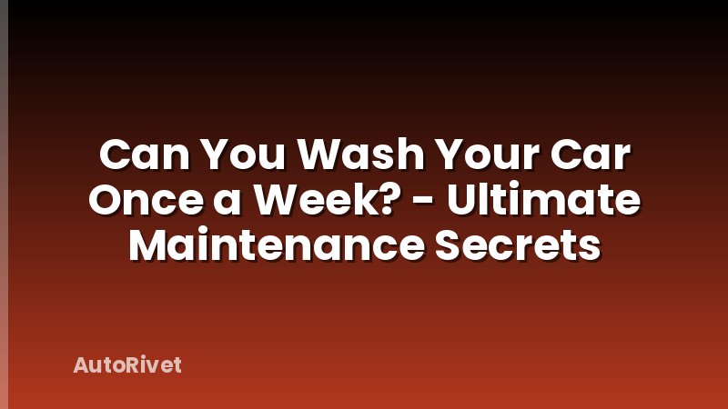 Can You Wash Your Car Once a Week? - Ultimate Maintenance Secrets