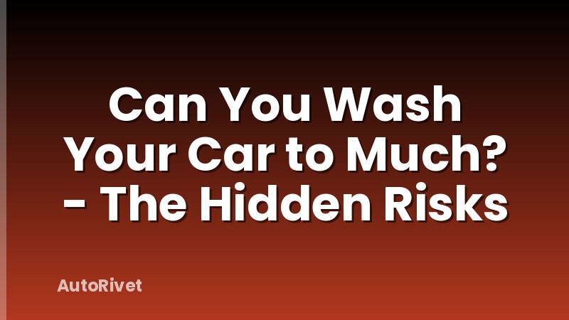 Can You Wash Your Car to Much? - The Hidden Risks