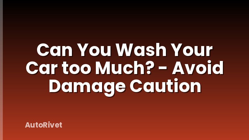 Can You Wash Your Car too Much? - Avoid Damage Caution