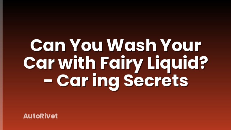 Can You Wash Your Car with Fairy Liquid? - Car ing Secrets