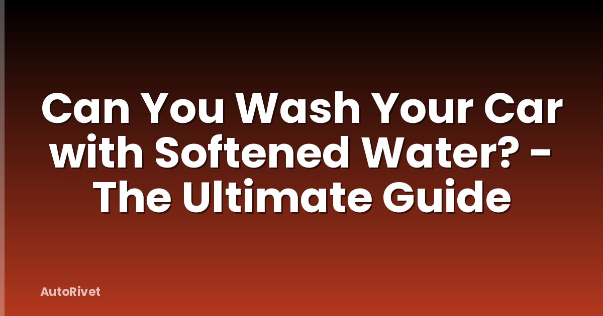 Can You Wash Your Car with Softened Water? - The Ultimate Guide