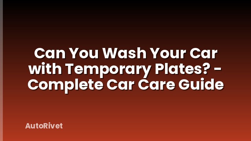 Can You Wash Your Car with Temporary Plates? - Complete Car Care Guide