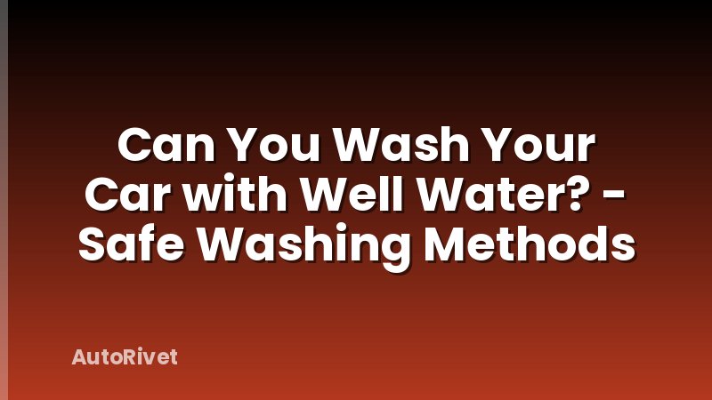 Can You Wash Your Car with Well Water? - Safe Washing Methods