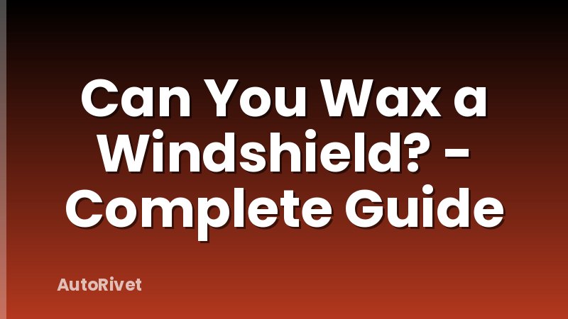 Can You Wax a Windshield? - Complete Guide