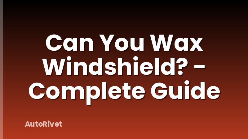 Can You Wax Windshield? - Complete Guide