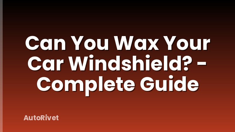 Can You Wax Your Car Windshield? - Complete Guide