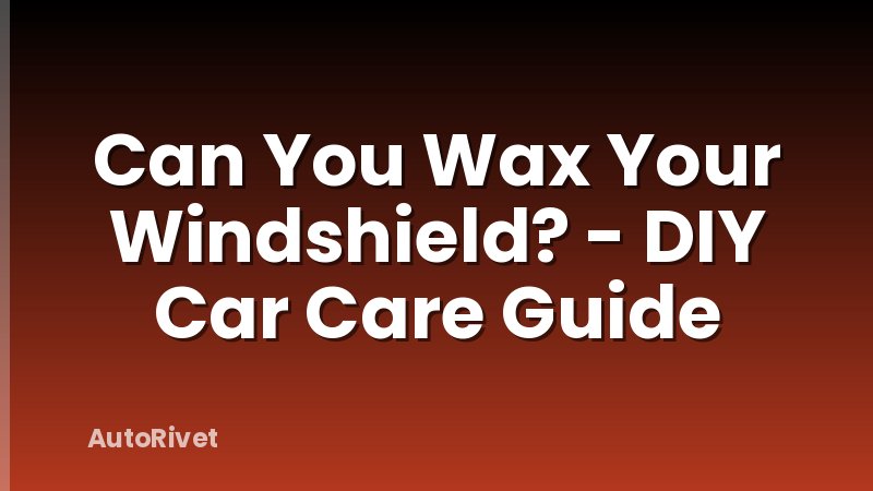 Can You Wax Your Windshield? - DIY Car Care Guide
