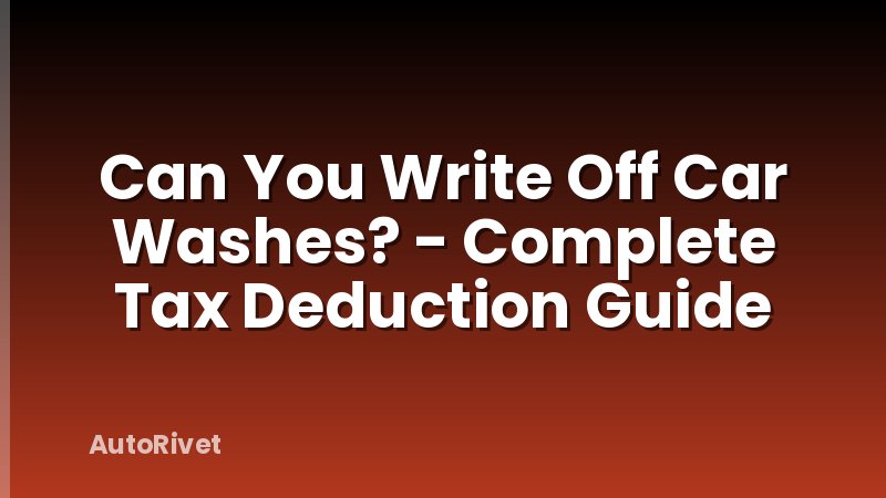 Can You Write Off Car Washes? - Complete Tax Deduction Guide