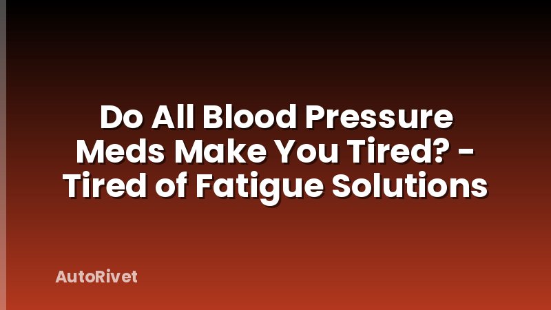 Do All Blood Pressure Meds Make You Tired? - Tired of Fatigue Solutions
