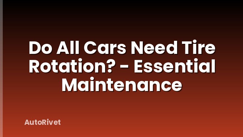 Do All Cars Need Tire Rotation? - Essential Maintenance