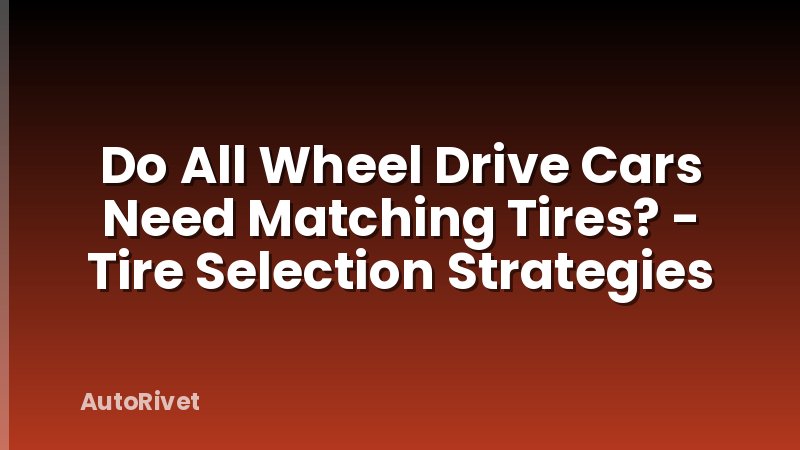 Do All Wheel Drive Cars Need Matching Tires? - Tire Selection Strategies