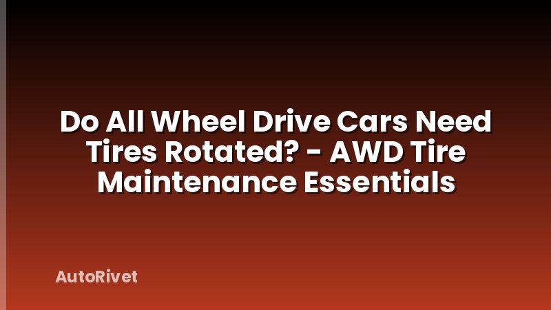 Do All Wheel Drive Cars Need Tires Rotated? - AWD Tire Maintenance Essentials