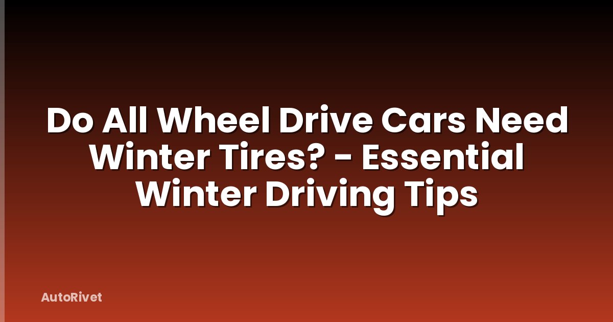 Do All Wheel Drive Cars Need Winter Tires? - Essential Winter Driving Tips