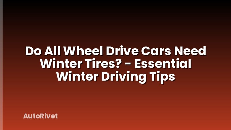 Do All Wheel Drive Cars Need Winter Tires? - Essential Winter Driving Tips