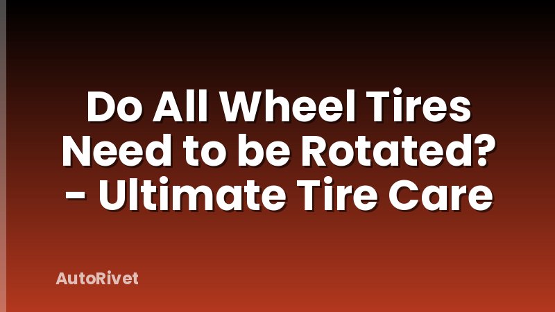 Do All Wheel Tires Need to be Rotated? - Ultimate Tire Care