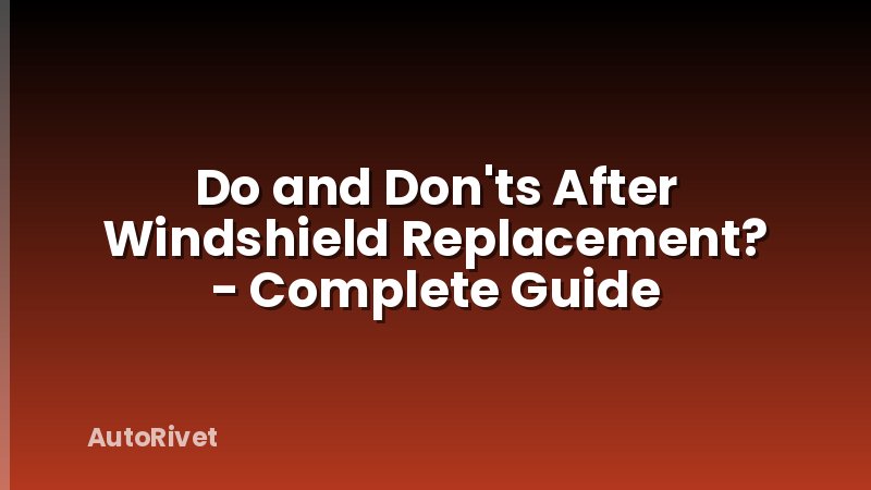 Do and Don'ts After Windshield Replacement? - Complete Guide