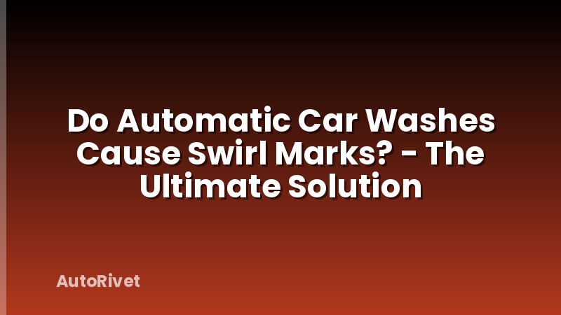 Do Automatic Car Washes Cause Swirl Marks? - The Ultimate Solution