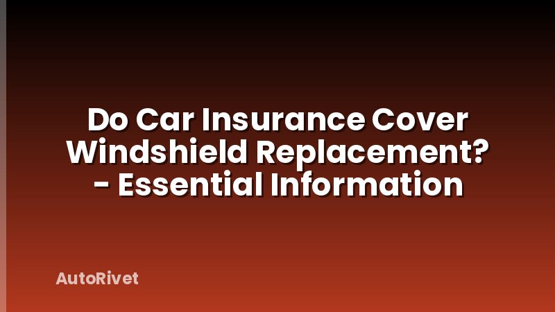 Do Car Insurance Cover Windshield Replacement? - Essential Information
