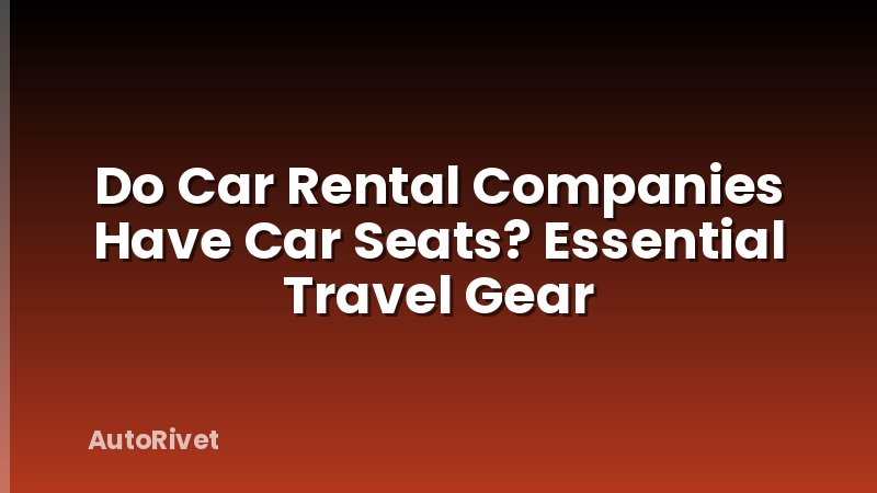 Do Car Rental Companies Have Car Seats? Essential Travel Gear