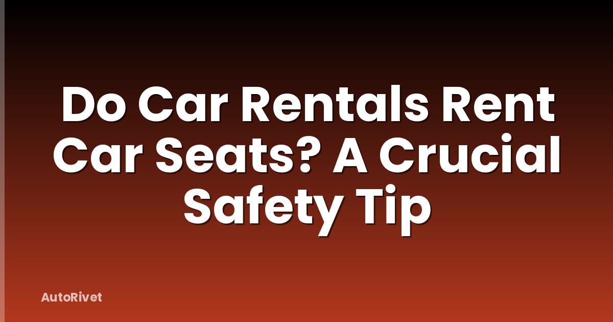 Do Car Rentals Rent Car Seats? A Crucial Safety Tip