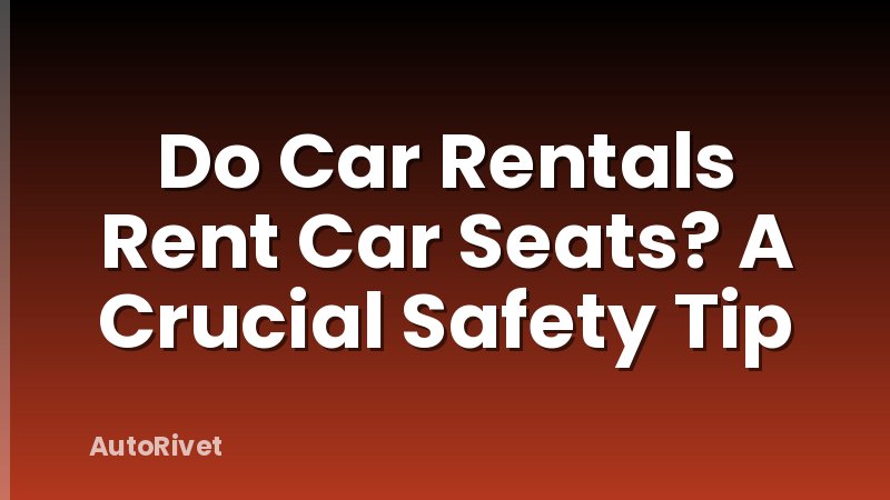 Do Car Rentals Rent Car Seats? A Crucial Safety Tip