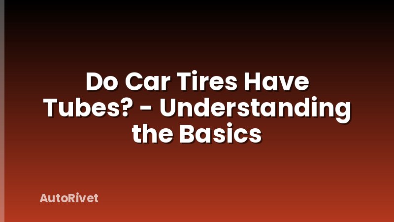 Do Car Tires Have Tubes? - Understanding the Basics