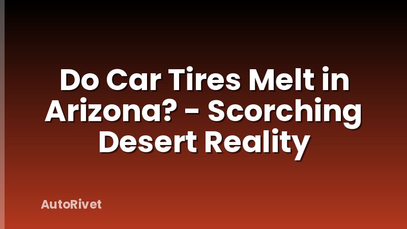 Do Car Tires Melt in Arizona? - Scorching Desert Reality