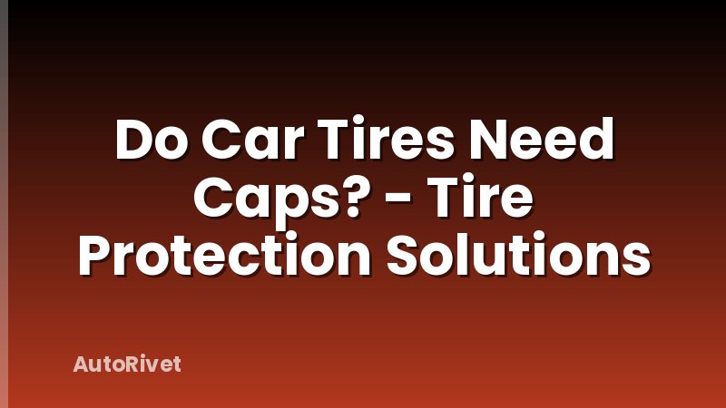 Do Car Tires Need Caps? - Tire Protection Solutions