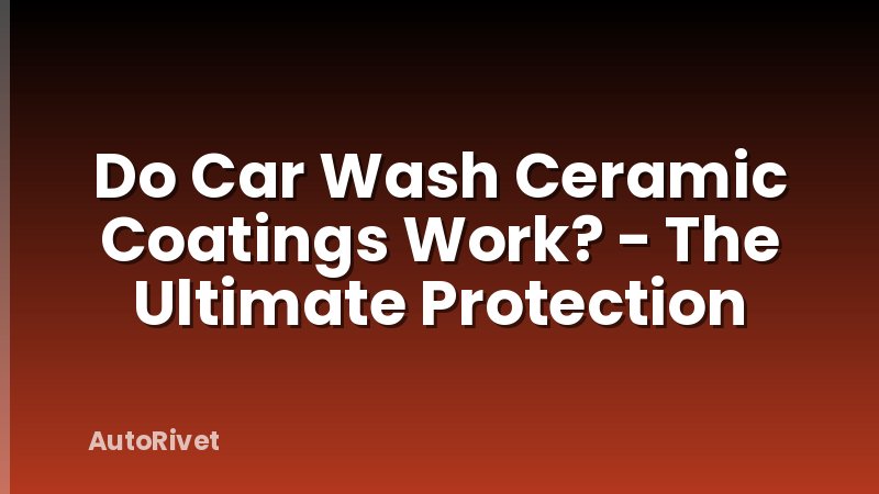 Do Car Wash Ceramic Coatings Work? - The Ultimate Protection