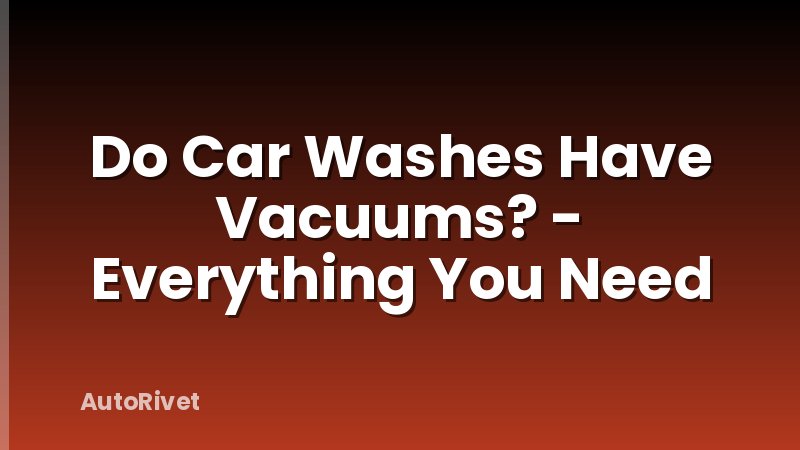 Do Car Washes Have Vacuums? - Everything You Need