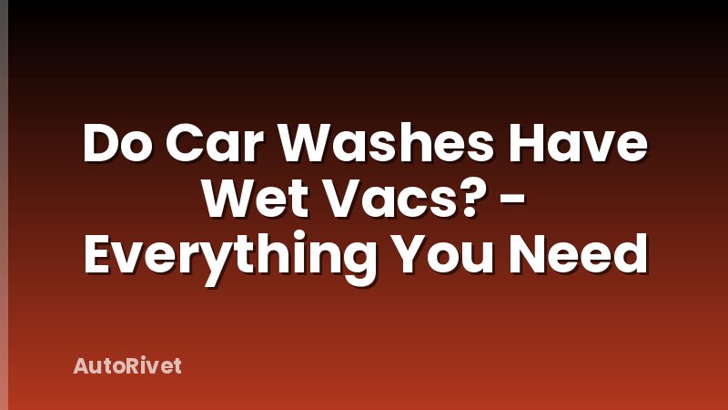 Do Car Washes Have Wet Vacs? - Everything You Need